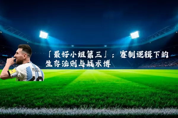 「最好小组第三」:赛制逻辑下的生存法则与战术博弈