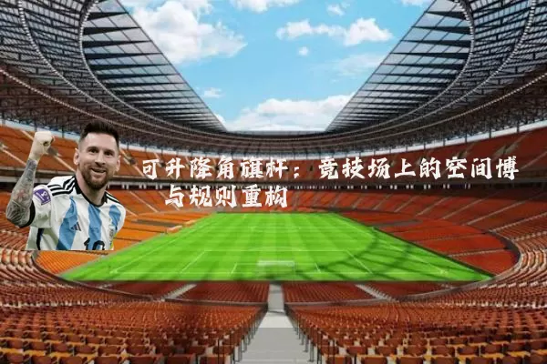 可升降角旗杆:竞技场上的空间博弈与规则重构