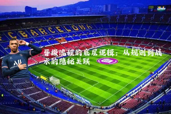 晋级流程的底层逻辑:从规则到战术的隐秘关联