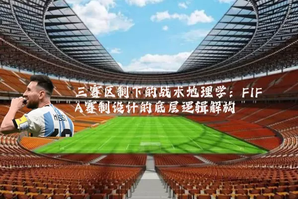 三赛区制下的战术地理学：FIFA赛制设计的底层逻辑解构