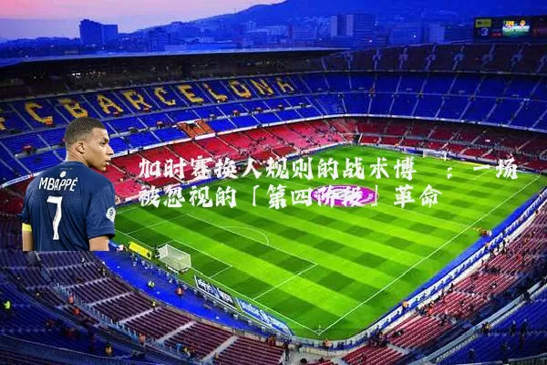 加时赛换人规则的战术博弈:一场被忽视的「第四阶段」革命