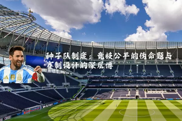 种子队制度:竞技公平的伪命题与赛制设计的深层博弈