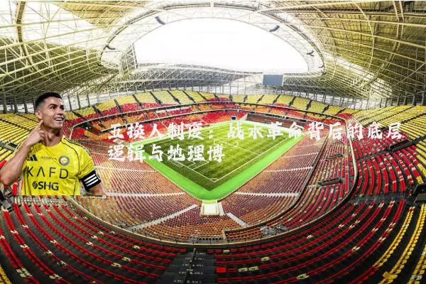 五换人制度:战术革命背后的底层逻辑与地理博弈