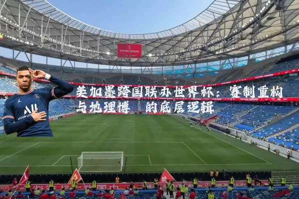 美加墨跨国联办世界杯:赛制重构与地理博弈的底层逻辑