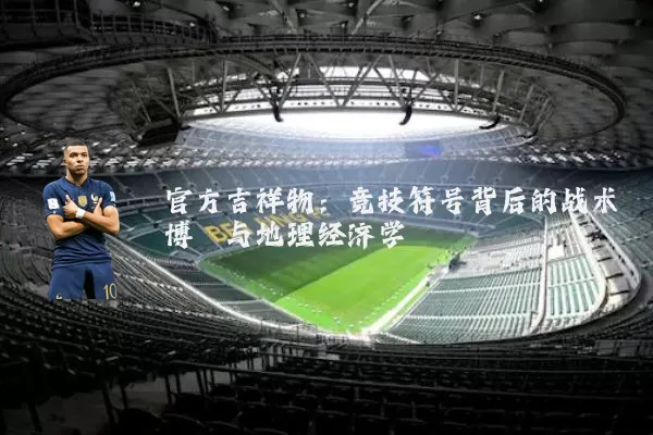 官方吉祥物:竞技符号背后的战术博弈与地理经济学