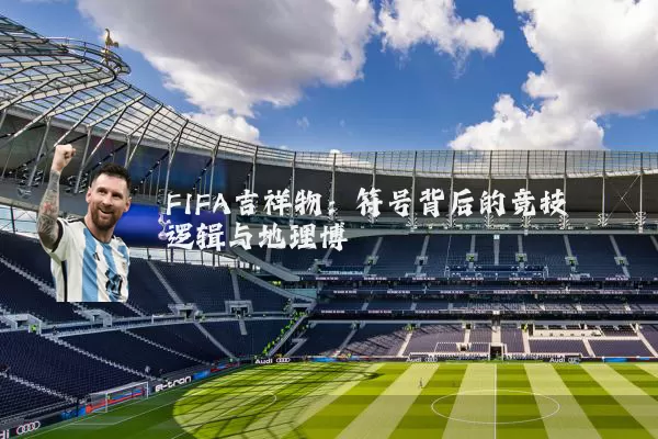 FIFA吉祥物：符号背后的竞技逻辑与地理博弈