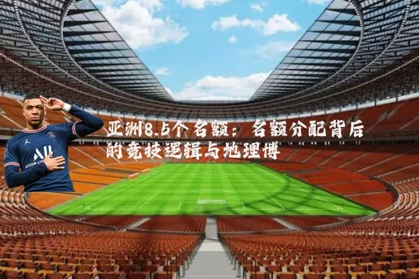 亚洲8.5个名额:名额分配背后的竞技逻辑与地理博弈