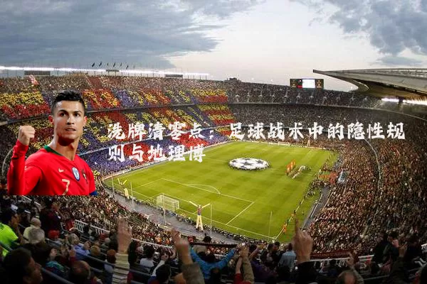 洗牌清零点:足球战术中的隐性规则与地理博弈