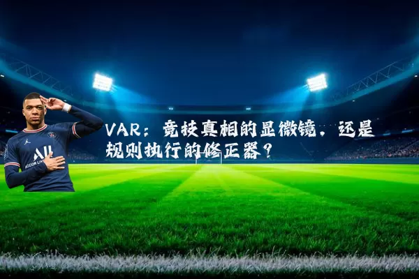 VAR:竞技真相的显微镜,还是规则执行的修正器?