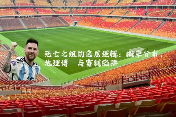 死亡之组的底层逻辑:概率分布、地理博弈与赛制陷阱